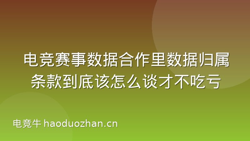 电竞赛事数据合作里数据归属条款到底该怎么谈才不吃亏