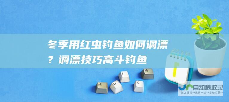 冬季用红虫钓鱼如何调漂？_调漂技巧_高斗钓鱼