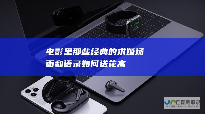 电影里那些经典的求婚场面和语录_如何送花_高斗网