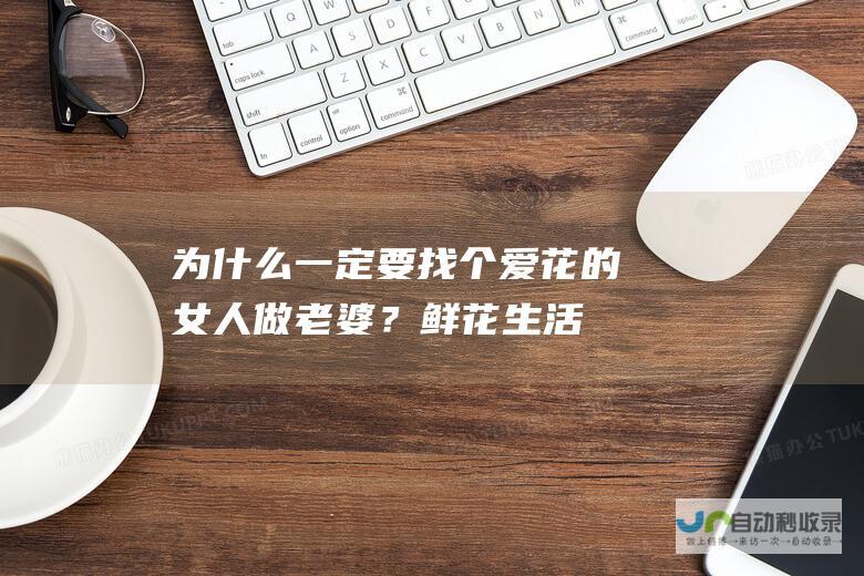 为什么一定要找个爱花的女人做老婆？鲜花生活