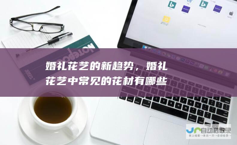 婚礼花艺的新趋势，婚礼花艺中常见的花材有哪些？_花艺花卉_高斗网
